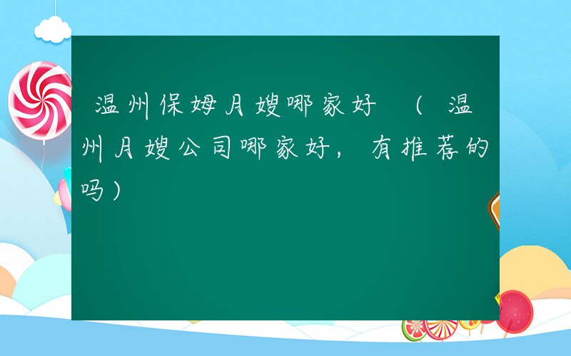 温州保姆月嫂哪家好 (温州月嫂公司哪家好,有推荐的吗)